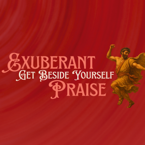 Exuberant, Get Beside Yourself, Praise! | Pastor Mike Faherty