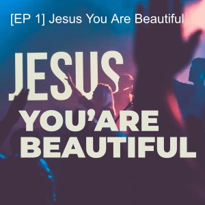 [EP 1] Jesus You Are Beautiful