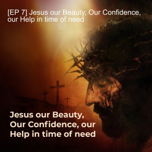 [EP 7] Jesus our Beauty, Our Confidence, our Help in time of need