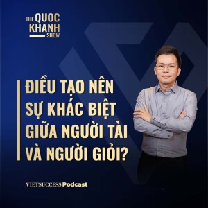 Điều gì tạo nên sự khác biệt giữa người tài và người giỏi? | Nguyễn Văn Thanh - TGĐ GSM | #TQKS 47