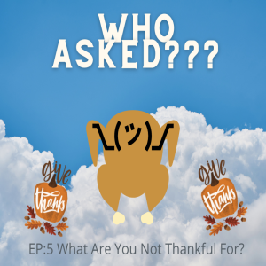 Who Asked? Episode 5: What are you NOT thankful for?