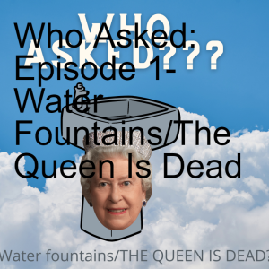 Who Asked: Episode 1- Water Fountains/The Queen Is Dead