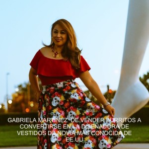 GABRIELA MARTÍNEZ  DE VENDER BURRITOS A CONVERTIRSE EN LA DISEÑADORA DE VESTIDOS DE NOVIA MÁS CONOCIDA DE EE.UU