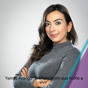 Yamile Arango “Prefiero morir que huirle a vivir”