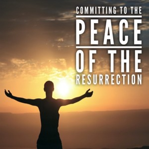 Easter Sunday - Committing to the  Peace  Of the  Resurrection