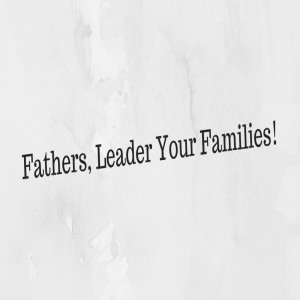 Fathers, Lead Your Families!