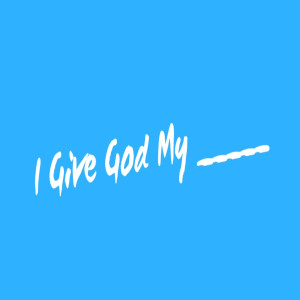 I Give God My _____