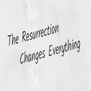 The Resurrection Changes Everything