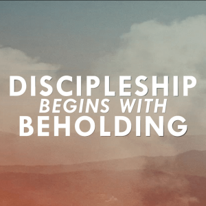 Discipleship Begins With Beholding