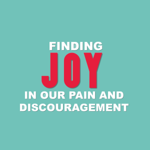 Finding Joy In Our Pain and Discouragement