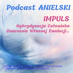 Podcast Anielski 02.2022 - IMPULS, Hybrydyzacja Człowieka, Znaczenie Własnej Ewolucji...