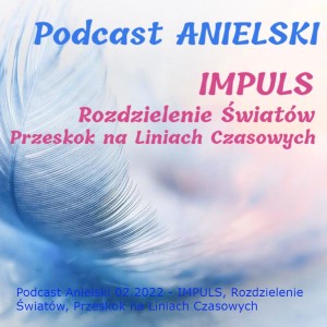 Podcast Anielski 02.2022 - IMPULS, Rozdzielenie Światów, Przeskok na Liniach Czasowych