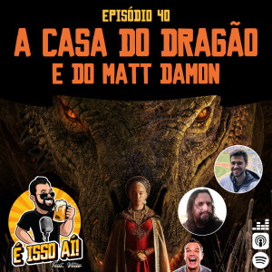 É Isso Aí! #40 - A casa do dragão e do Matt Damon