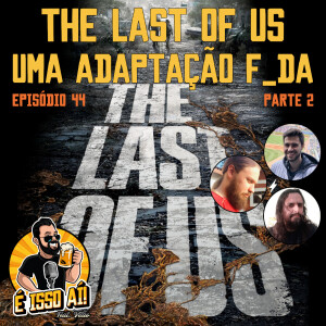 É Isso Aí! #44 - The Last of Us - Uma adaptação F_DA! (Parte 2)