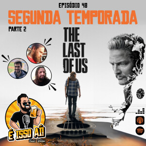 É Isso Aí! #48 - The Last Of Us: Segunda Temporada (Parte 2)