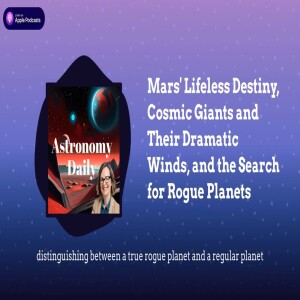 Mars’ Lifeless Destiny, Cosmic Giants and Their Dramatic Winds, and the Search for Rogue Planets