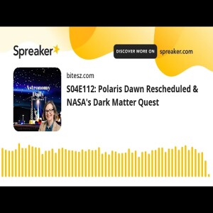 S04E112: Polaris Dawn Rescheduled & NASA’s Dark Matter Quest