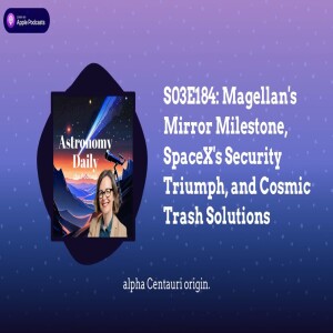 S03E184: Magellan’s Mirror Milestone, SpaceX’s Security Triumph, and Cosmic Trash Solutions