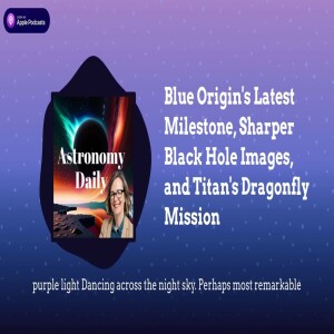 Blue Origin’s Latest Milestone, Sharper Black Hole Images, and Titan’s Dragonfly Mission