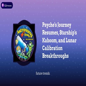 Psyche’s Journey Resumes, Starship’s Kaboom, and Lunar Calibration Breakthroughs