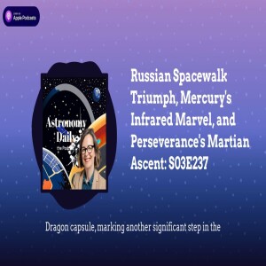 Russian Spacewalk Triumph, Mercury’s Infrared Marvel, and Perseverance’s Martian Ascent: S03E237