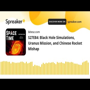 S27E84: Black Hole Simulations, Uranus Mission, and Chinese Rocket Mishap