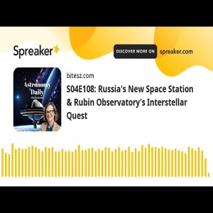 S04E108: Russia’s New Space Station & Rubin Observatory’s Interstellar Quest