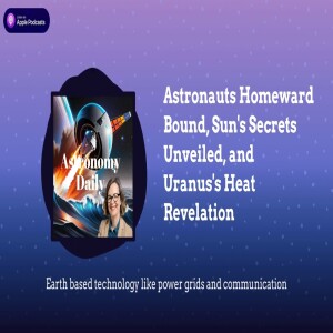 Astronauts Homeward Bound, Sun’s Secrets Unveiled, and Uranus’s Heat Revelation
