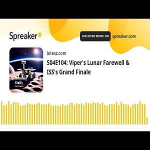 S04E104: Viper’s Lunar Farewell & ISS’s Grand Finale