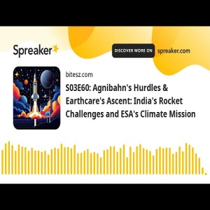S03E60: Agnibaan’s Hurdles & EarthCare’s Ascent: India’s Rocket Challenges and ESA’s Climate Mission