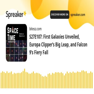 S27E107: First Galaxies Unveiled, Europa Clipper’s Big Leap, and Falcon 9’s Fiery Fall