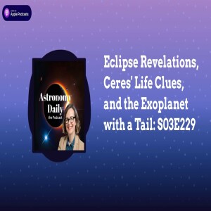 Eclipse Revelations, Ceres’ Life Clues, and the Exoplanet with a Tail: S03E229