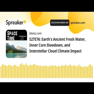 S27E76: Earth’s Ancient Fresh Water, Inner Core Slowdown, and Interstellar Cloud Climate Impact