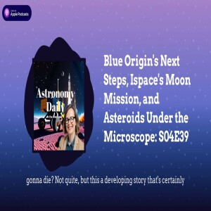 Blue Origin’s Next Steps, Ispace’s Moon Mission, and Asteroids Under the Microscope: S04E39