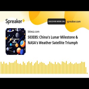 S03E85: China’s Lunar Milestone & NASA’s Weather Satellite Triumph