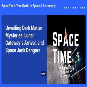 Unveiling Dark Matter Mysteries, Lunar Gateway’s Arrival, and Space Junk Dangers