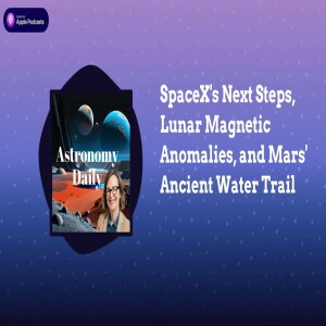 SpaceX’s Next Steps, Lunar Magnetic Anomalies, and Mars’ Ancient Water Trail