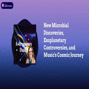 New Microbial Discoveries, Exoplanetary Controversies, and Music’s Cosmic Journey