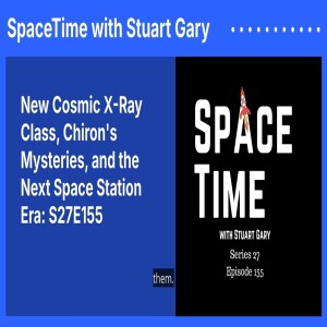 New Cosmic X-Ray Class, Chiron’s Mysteries, and the Next Space Station Era: S27E155