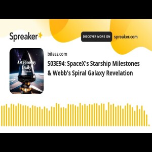 S03E94: SpaceX’s Starship Milestones & Webb’s Spiral Galaxy Revelation