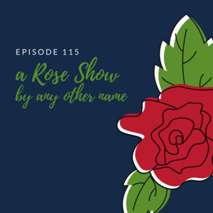 Episode 115 || A Rose Show by Any Other Name