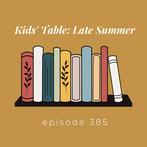 Episode 385 ||  Kid’s Table: Late Summer