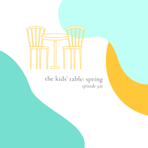 316 || The Kids‘ Table: Spring