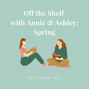 Episode 421 || Off the Shelf with Annie & Ashley: Spring