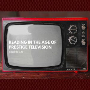 Episode 136 || Reading in the Age of Prestige Television