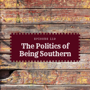 Episode 119 || The Politics of Being Southern