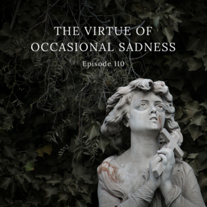 Episode 110 || The Virtue of Occasional Sadness