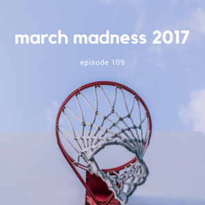 Episode 109 || March Madness 2017