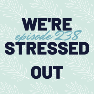 Episode 238 || We‘re Stressed Out!