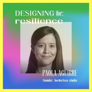 Designing for: resilience with Paola Aguirre Serrano
